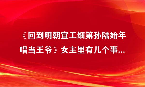 《回到明朝宣工细第孙陆始年唱当王爷》女主里有几个事处.几个不是处？