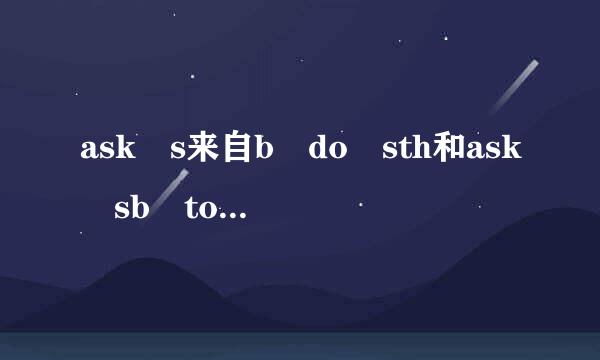 ask s来自b do sth和ask sb to do s360问答th这两个短语有什么区别