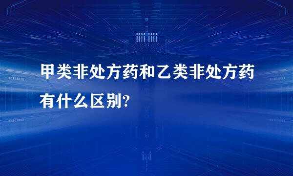 甲类非处方药和乙类非处方药有什么区别?