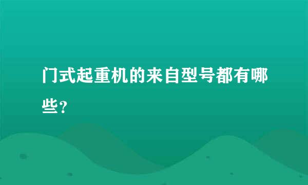 门式起重机的来自型号都有哪些？