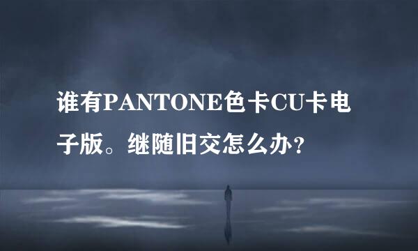 谁有PANTONE色卡CU卡电子版。继随旧交怎么办？