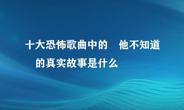 十大恐怖歌曲中的 他不知道 的真实故事是什么