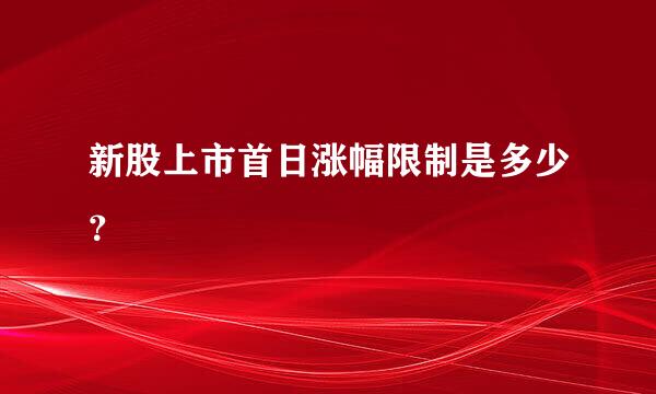 新股上市首日涨幅限制是多少？