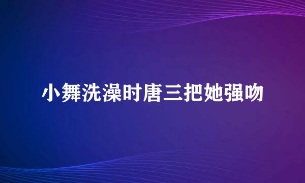 小舞洗澡时唐三把她强吻