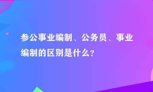 参公事业编制、公务员、事业编制的区别是什么？