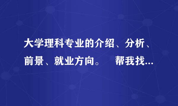 大学理科专业的介绍、分析、前景、就业方向。 帮我找一下资料 。 要全、详细。