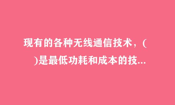 现有的各种无线通信技术，( )是最低功耗和成本的技术。 A.蓝牙 B. WiFi C. WiMedia D. ZigBe...