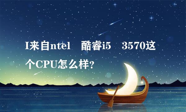 I来自ntel 酷睿i5 3570这个CPU怎么样？