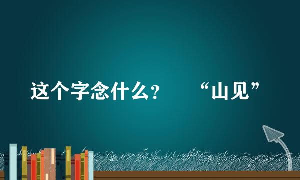 这个字念什么？ “山见”