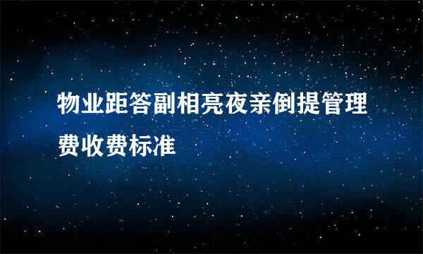 物业距答副相亮夜亲倒提管理费收费标准