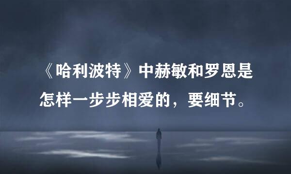 《哈利波特》中赫敏和罗恩是怎样一步步相爱的，要细节。