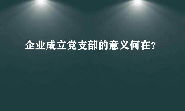 企业成立党支部的意义何在？