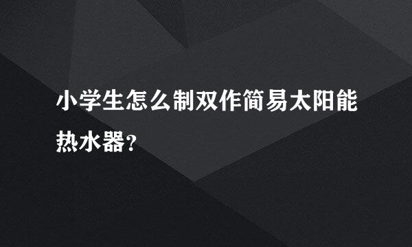 小学生怎么制双作简易太阳能热水器？