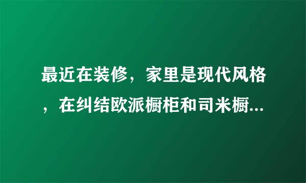 最近在装修，家里是现代风格，在纠结欧派橱柜和司米橱柜哪个好？