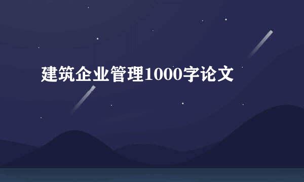 建筑企业管理1000字论文