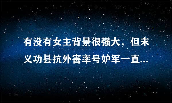 有没有女主背景很强大，但末义功县抗外害率号妒军一直隐藏身份，最后让大家尤其失职轴迫境目只孙范密鲜男主都吓一跳的小说，