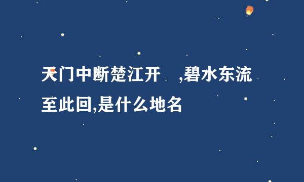 天门中断楚江开 ,碧水东流至此回,是什么地名