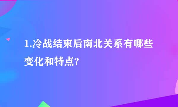 1.冷战结束后南北关系有哪些变化和特点?