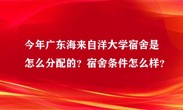 今年广东海来自洋大学宿舍是怎么分配的？宿舍条件怎么样？