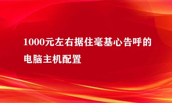 1000元左右据住毫基心告呼的电脑主机配置