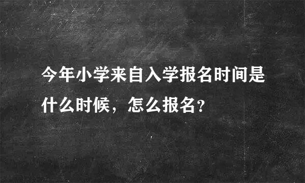 今年小学来自入学报名时间是什么时候，怎么报名？