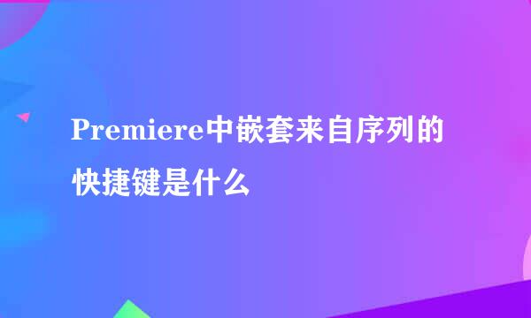 Premiere中嵌套来自序列的快捷键是什么