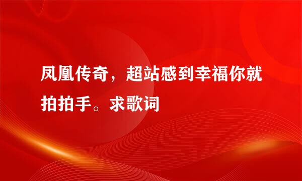 凤凰传奇，超站感到幸福你就拍拍手。求歌词