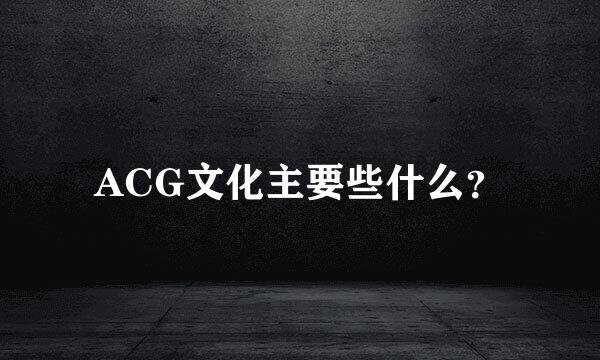 ACG文化主要些什么？