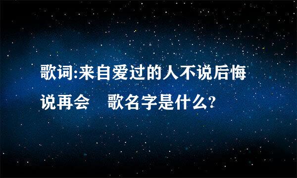 歌词:来自爱过的人不说后悔说再会 歌名字是什么?