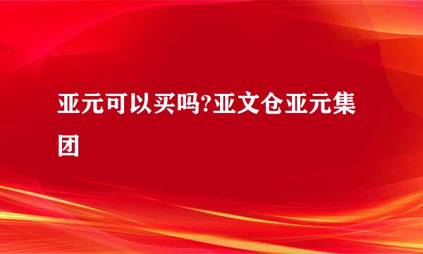 亚元可以买吗?亚文仓亚元集团