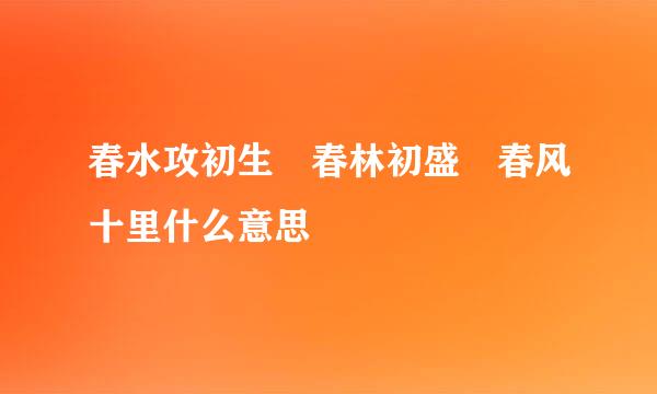 春水攻初生 春林初盛 春风十里什么意思