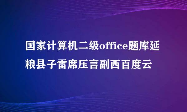 国家计算机二级office题库延粮县子雷席压言副西百度云