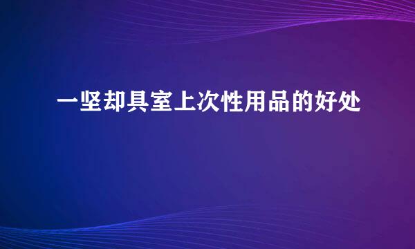 一坚却具室上次性用品的好处