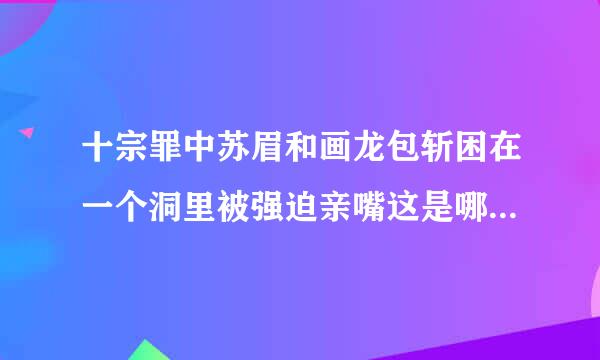 十宗罪中苏眉和画龙包斩困在一个洞里被强迫亲嘴这是哪一章啊？