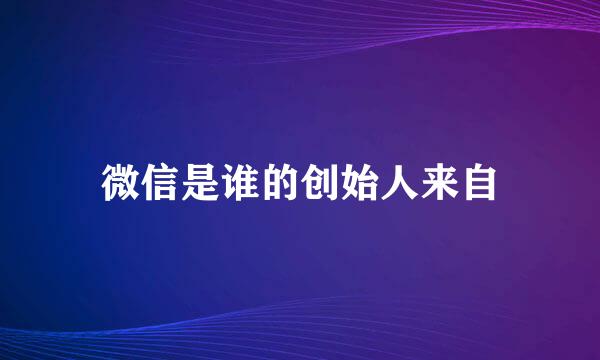 微信是谁的创始人来自