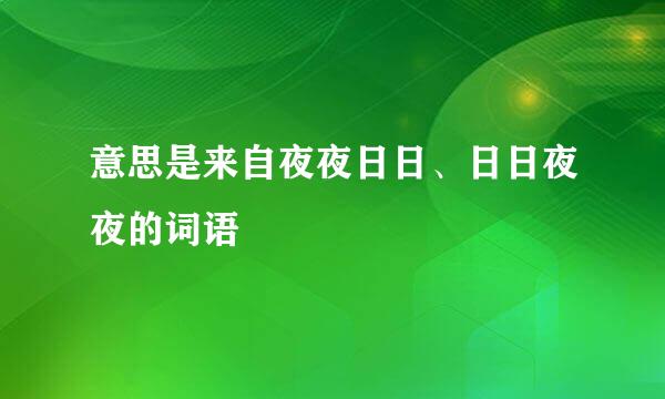 意思是来自夜夜日日、日日夜夜的词语