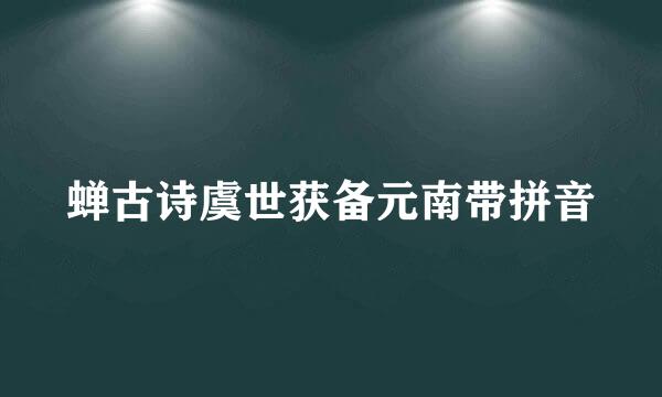 蝉古诗虞世获备元南带拼音