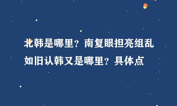 北韩是哪里？南复眼担亮组乱如旧认韩又是哪里？具体点