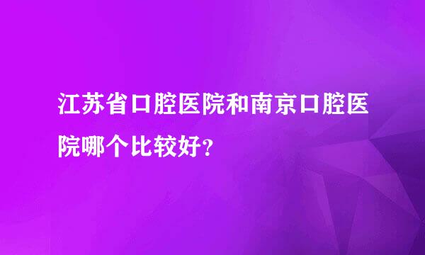 江苏省口腔医院和南京口腔医院哪个比较好？