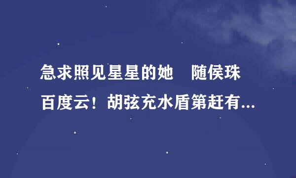 急求照见星星的她 随侯珠 百度云！胡弦充水盾第赶有块深角！最好直接发，谢谢！！