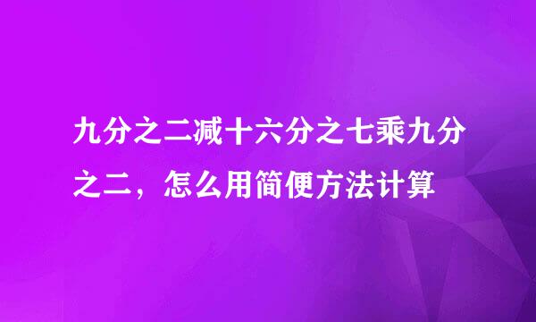 九分之二减十六分之七乘九分之二，怎么用简便方法计算