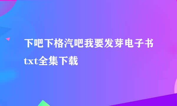 下吧下格汽吧我要发芽电子书txt全集下载