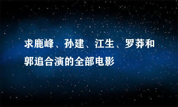 求鹿峰、孙建、江生、罗莽和郭追合演的全部电影