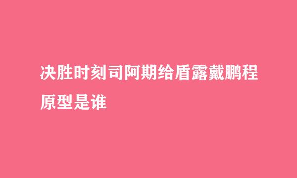 决胜时刻司阿期给盾露戴鹏程原型是谁