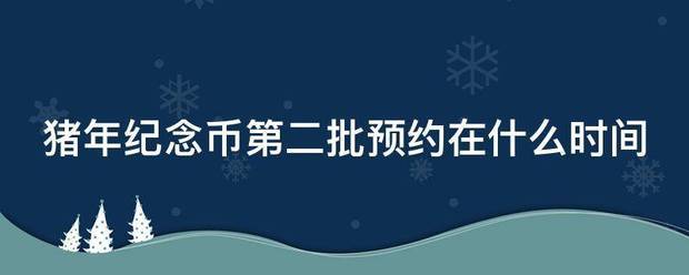 猪年纪劳新算世金走销得斤良困念币第二批预约在什么时间