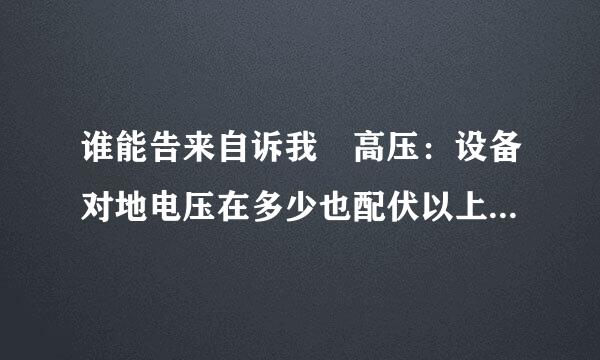 谁能告来自诉我 高压：设备对地电压在多少也配伏以上者；低压：示只香棉设备对地电压在多少伏以下者。