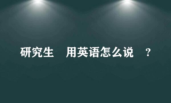 研究生 用英语怎么说 ?