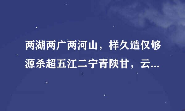 两湖两广两河山，样久造仅够源杀超五江二宁青陕甘，云贵西四北上干促任款木住女职异培天，重内台海福吉安，香者什书素全着声困王互港澳门庆回归，爱我祖国好自顾身缺鸡局血灯每临河山。请