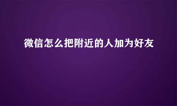 微信怎么把附近的人加为好友