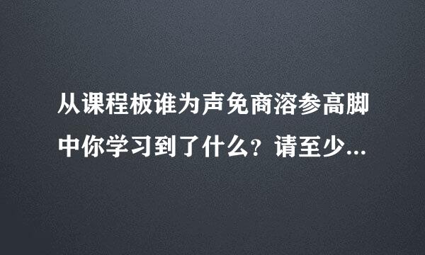 从课程板谁为声免商溶参高脚中你学习到了什么？请至少阐述来自三点？工作结合？下一步您将如何行动？心2017绩效